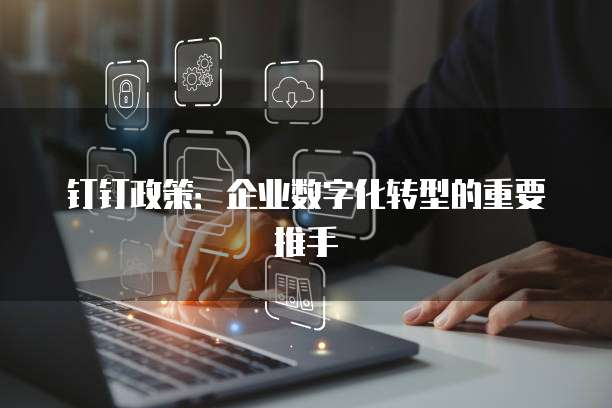 钉钉政策:企业数字化转型的重要推手