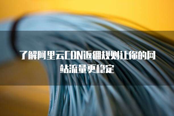 了解阿里云CDN返佣规则让你的网站流量更稳定