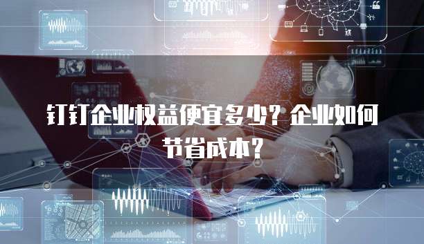 钉钉企业权益便宜多少?企业如何节省成本?