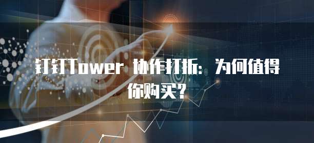 钉钉Tower 协作打折:为何值得你购买?