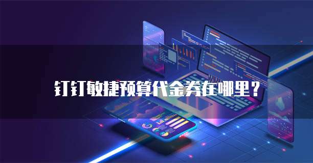 钉钉敏捷预算代金券在哪里?