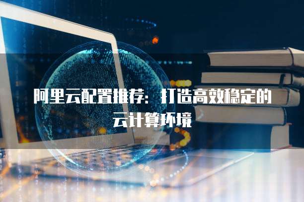 阿里云配置推荐:打造高效稳定的云计算环境
