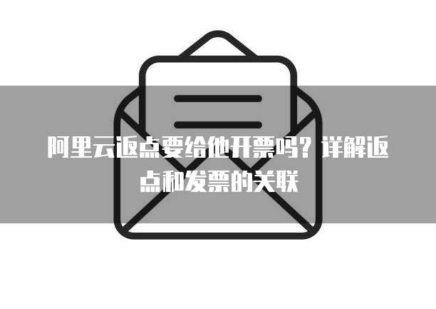 阿里云返点要给他开票吗?详解返点和发票的关联