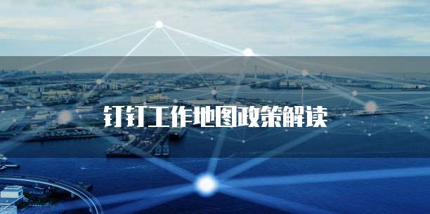 钉钉工作地图政策解读