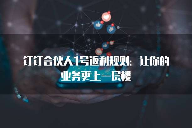 钉钉合伙人1号返利规则:让你的业务更上一层楼
