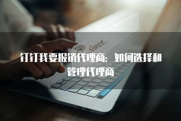 钉钉我要报销代理商：如何选择和管理代理商