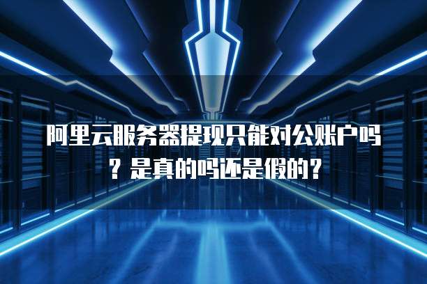 阿里云服务器提现只能对公账户吗?是真的吗还是假的?