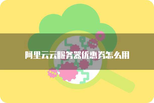 阿里云云服务器优惠券怎么用