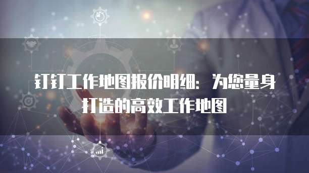 钉钉工作地图报价明细：为您量身打造的高效工作地图