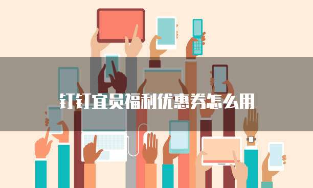 钉钉宜员福利优惠券怎么用