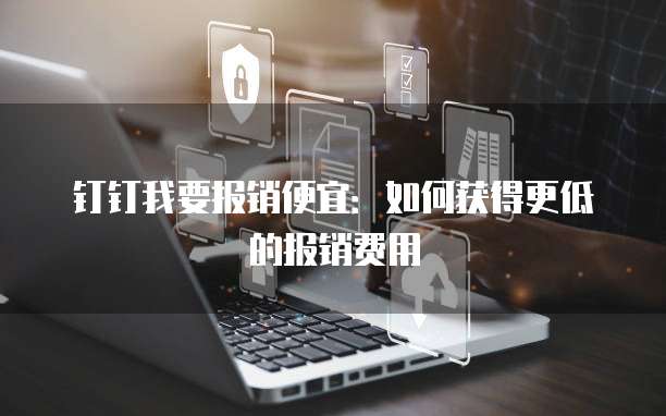 钉钉我要报销便宜：如何获得更低的报销费用
