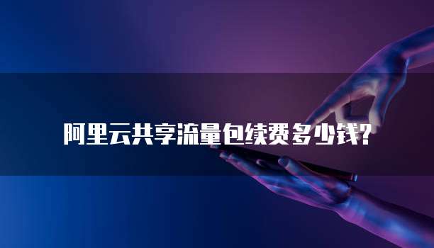 阿里云共享流量包续费多少钱？