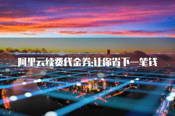 阿里云续费代金券:让你省下一笔钱