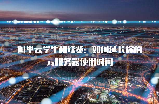 阿里云学生机续费:如何延长你的云服务器使用时间