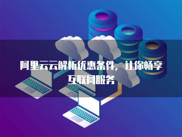阿里云云解析优惠条件，让你畅享互联网服务