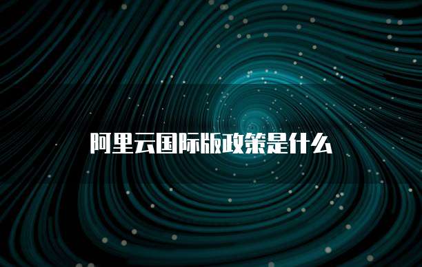 阿里云国际版政策是什么