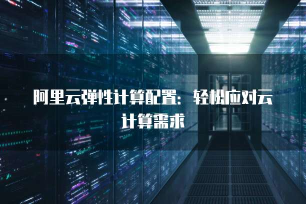 阿里云弹性计算配置：轻松应对云计算需求