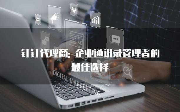钉钉代理商: 企业通讯录管理者的最佳选择