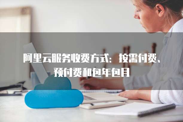 阿里云服务收费方式：按需付费、预付费和包年包月