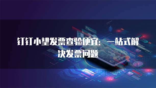 钉钉小望发票查验便宜:一站式解决发票问题