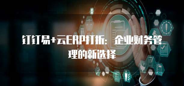 钉钉易+云ERP打折:企业财务管理的新选择