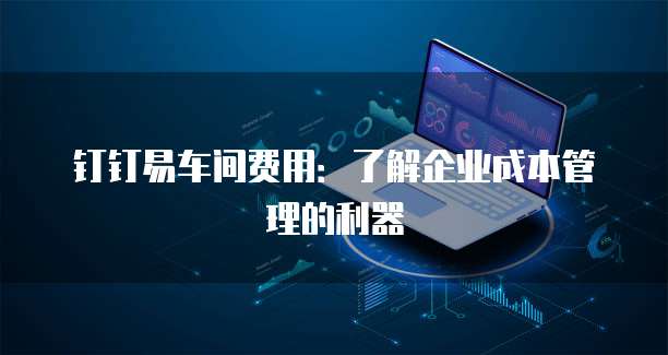 钉钉易车间费用:了解企业成本管理的利器