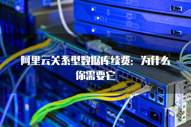 阿里云关系型数据库续费:为什么你需要它