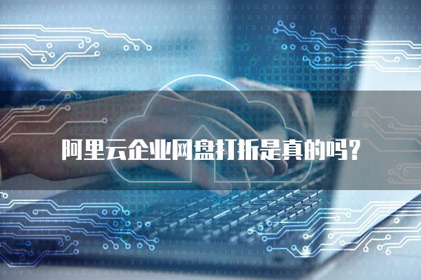 阿里云企业网盘打折是真的吗？