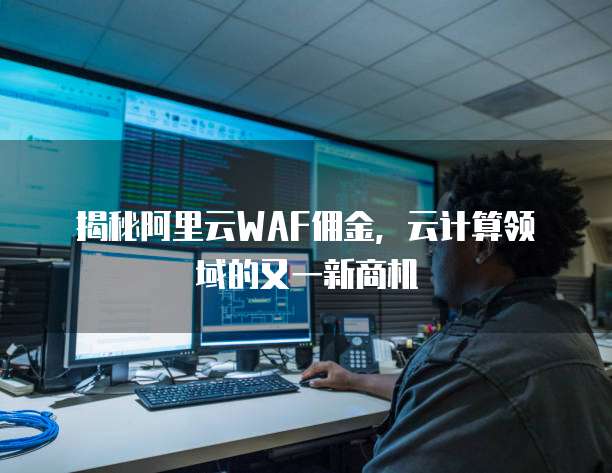 揭秘阿里云WAF佣金,云计算领域的又一新商机