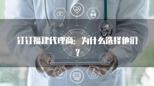 钉钉福建代理商：为什么选择他们？