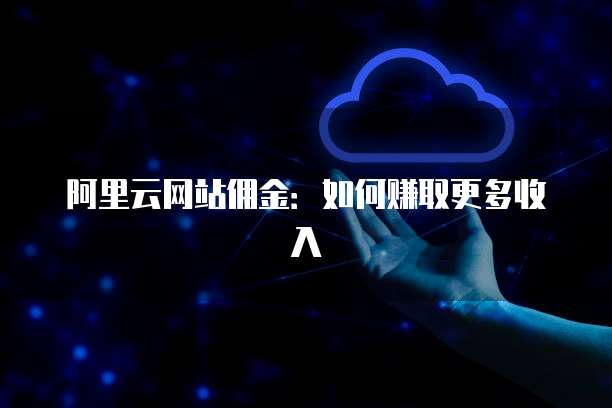 阿里云网站佣金:如何赚取更多收入