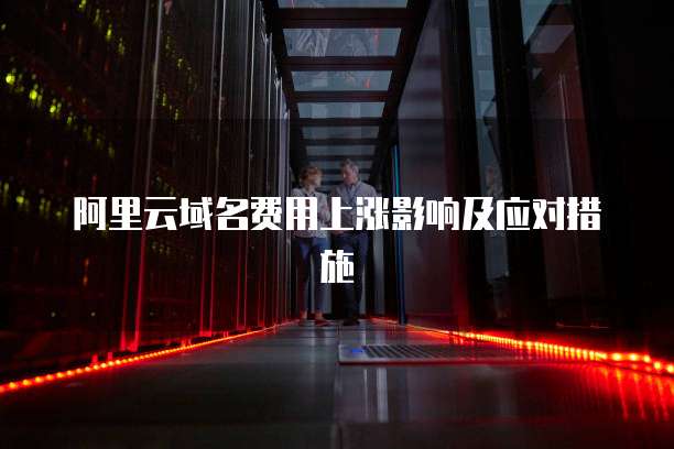 阿里云域名费用上涨影响及应对措施
