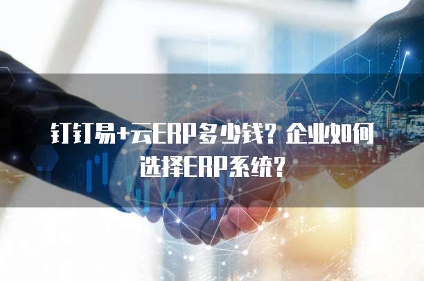 钉钉易+云ERP多少钱?企业如何选择ERP系统?