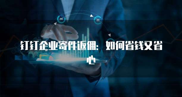 钉钉企业寄件返佣:如何省钱又省心