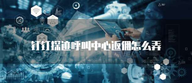 钉钉探迹呼叫中心返佣怎么弄
