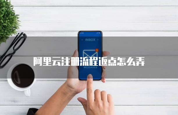 阿里云注册流程返点怎么弄