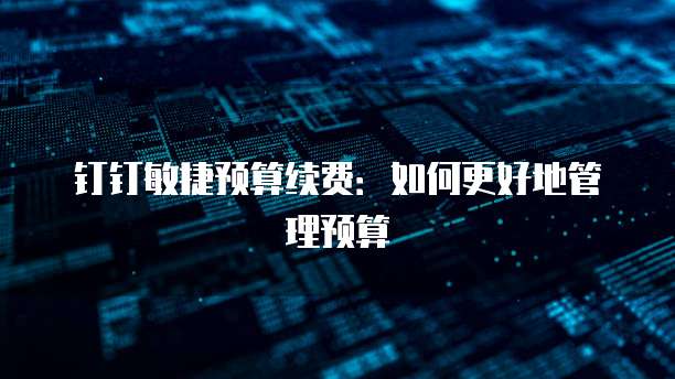 钉钉敏捷预算续费：如何更好地管理预算
