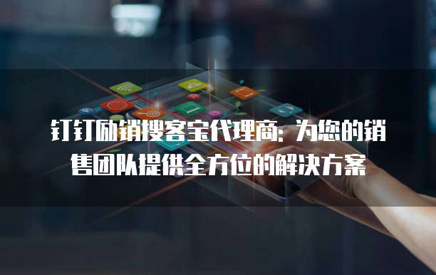 钉钉励销搜客宝代理商: 为您的销售团队提供全方位的解决方案