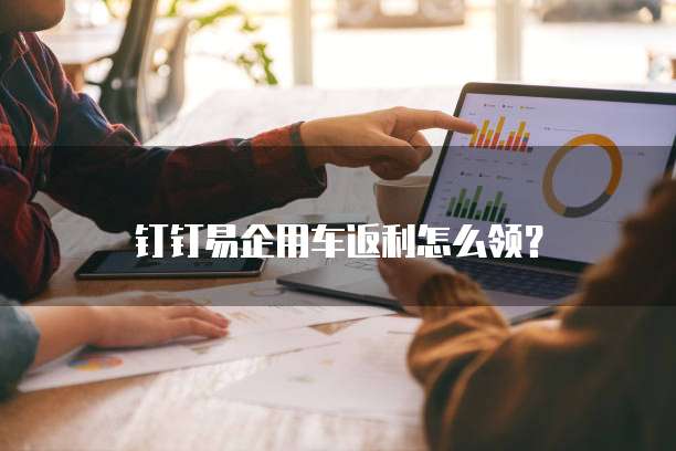 钉钉易企用车返利怎么领?