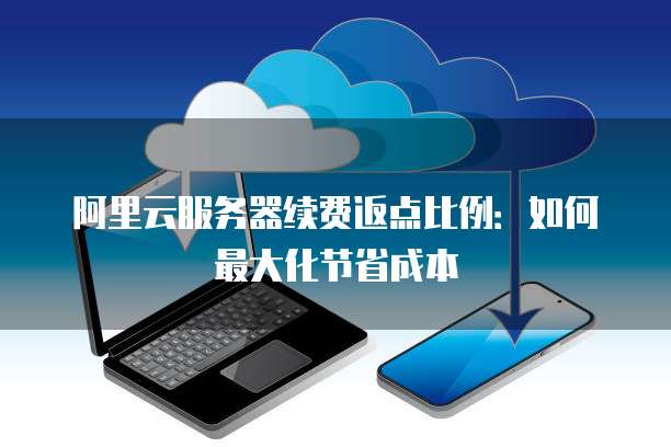阿里云服务器续费返点比例:如何最大化节省成本