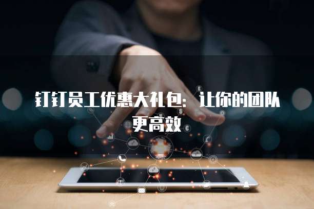 钉钉员工优惠大礼包:让你的团队更高效