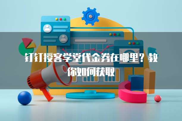 钉钉授客学堂代金券在哪里?教你如何获取