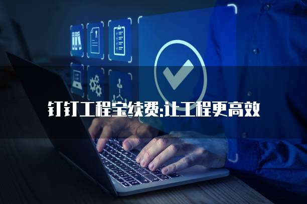 钉钉工程宝续费:让工程更高效