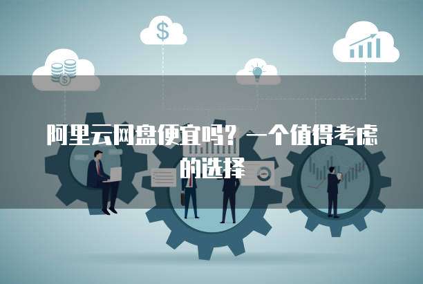 阿里云网盘便宜吗?一个值得考虑的选择
