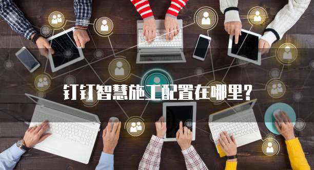 钉钉智慧施工配置在哪里?