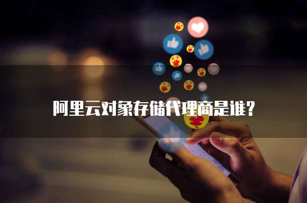 阿里云对象存储代理商是谁?