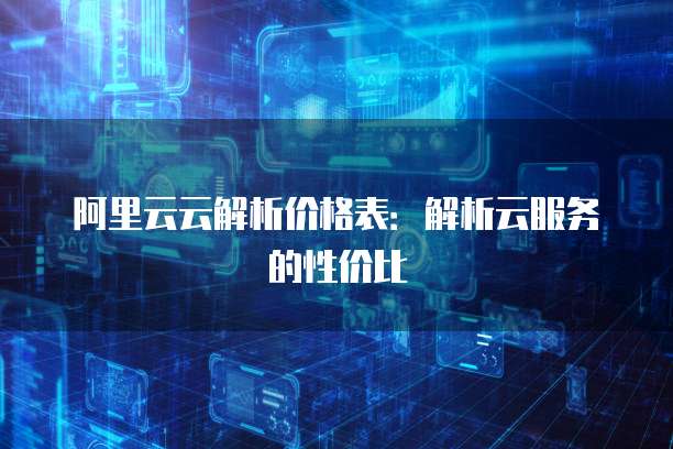 阿里云云解析价格表:解析云服务的性价比
