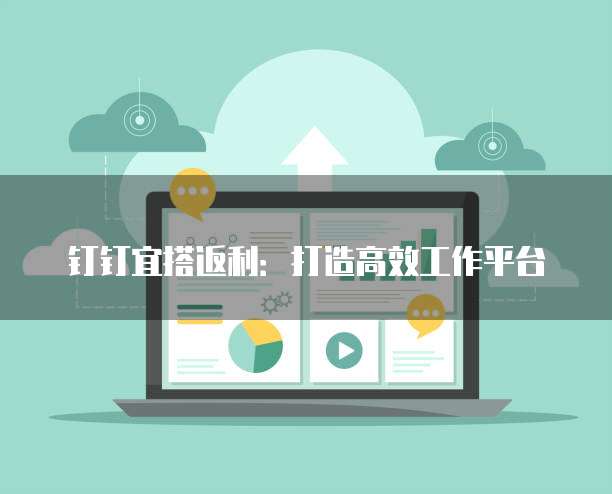 钉钉宜搭返利：打造高效工作平台