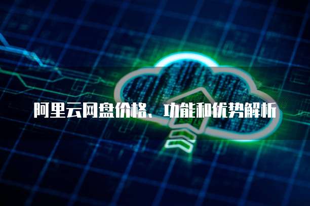 阿里云网盘价格、功能和优势解析