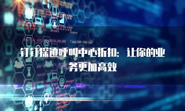 钉钉探迹呼叫中心折扣:让你的业务更加高效